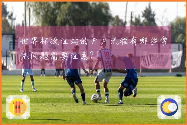 世界杯投注站的开户流程有哪些常见问题需要注意？