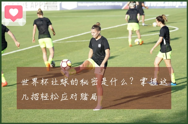 世界杯让球的秘密是什么？掌握这几招轻松应对赌局