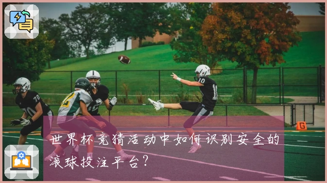 世界杯竞猜活动中如何识别安全的滚球投注平台？