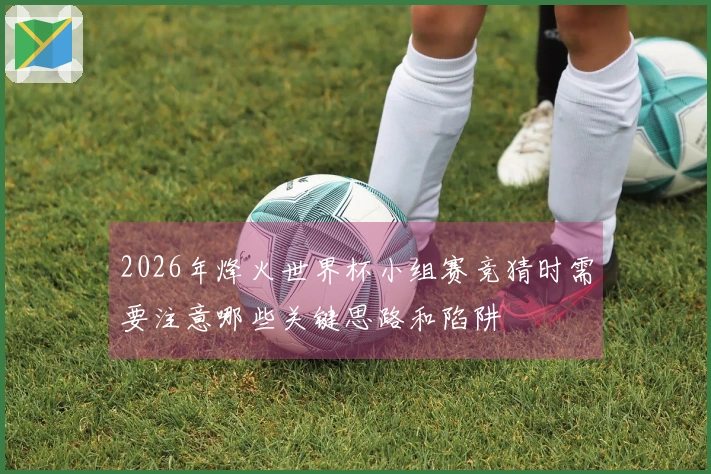 2026年烽火世界杯小组赛竞猜时需要注意哪些关键思路和陷阱