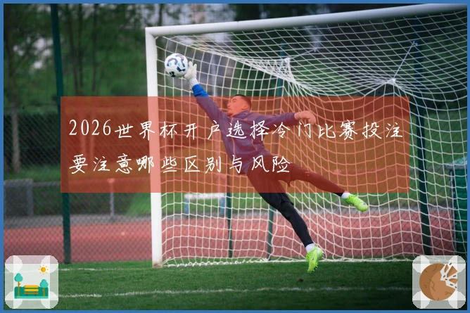 2026世界杯开户选择冷门比赛投注要注意哪些区别与风险