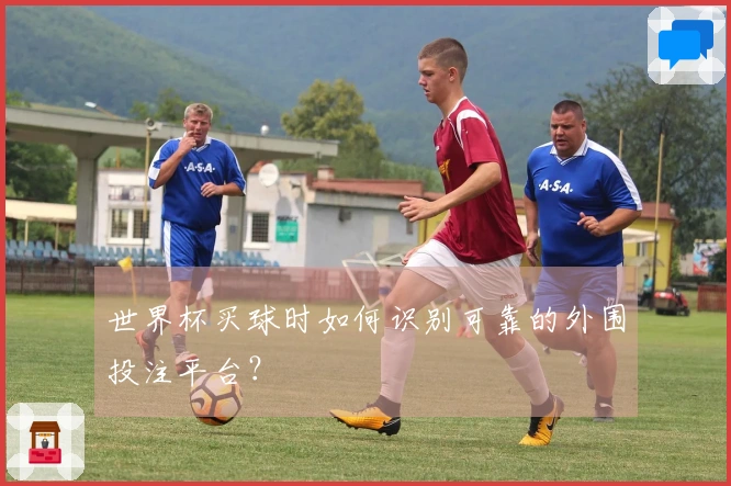 世界杯买球时如何识别可靠的外围投注平台？