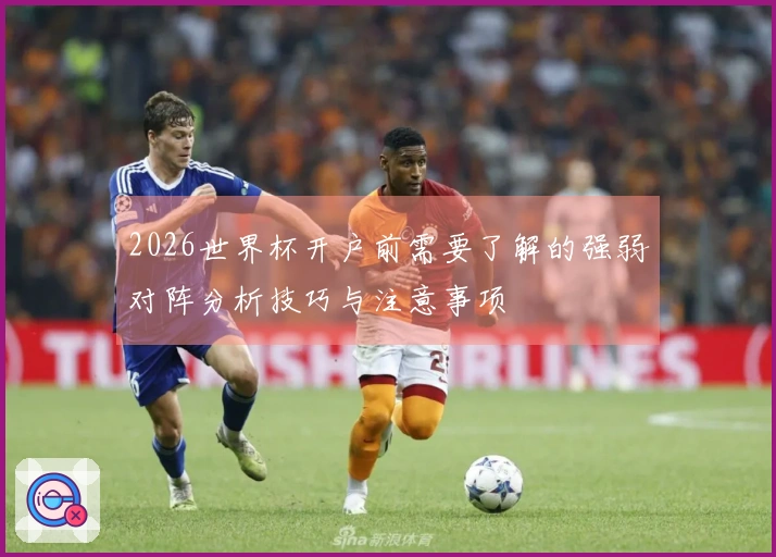 2026世界杯开户前需要了解的强弱对阵分析技巧与注意事项