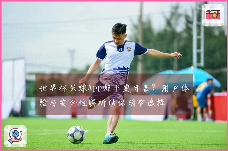 世界杯买球App哪个更可靠？用户体验与安全性解析助你明智选择