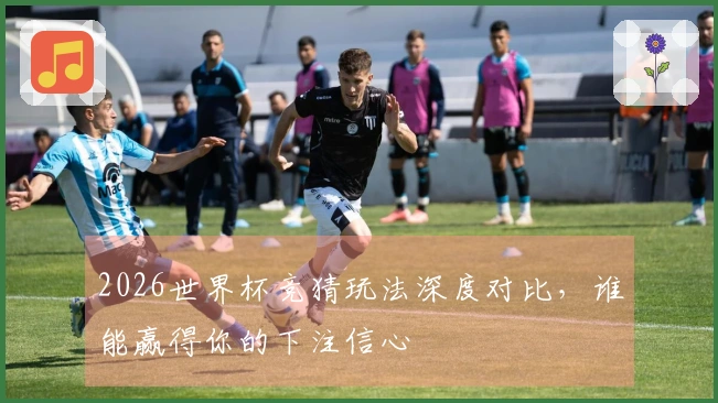 2026世界杯竞猜玩法深度对比，谁能赢得你的下注信心