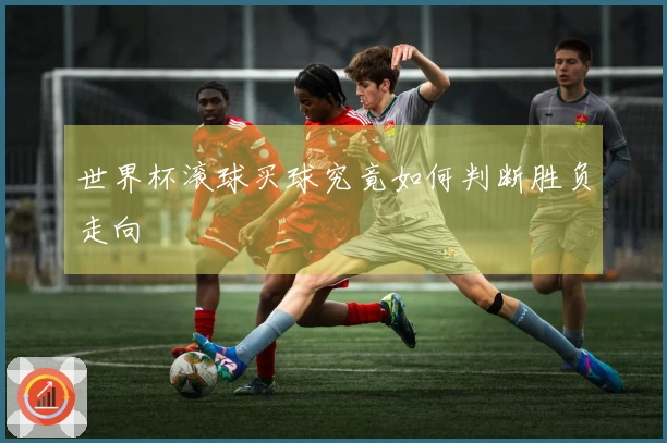 世界杯滚球买球究竟如何判断胜负走向