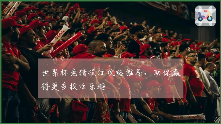 世界杯竞猜投注攻略推荐，助你赢得更多投注乐趣