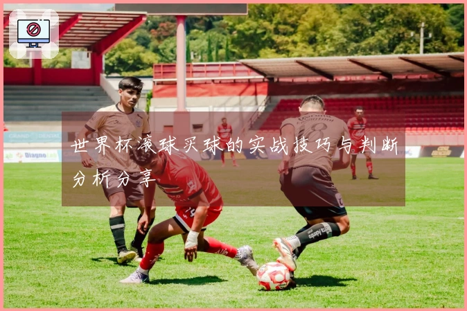 世界杯滚球买球的实战技巧与判断分析分享