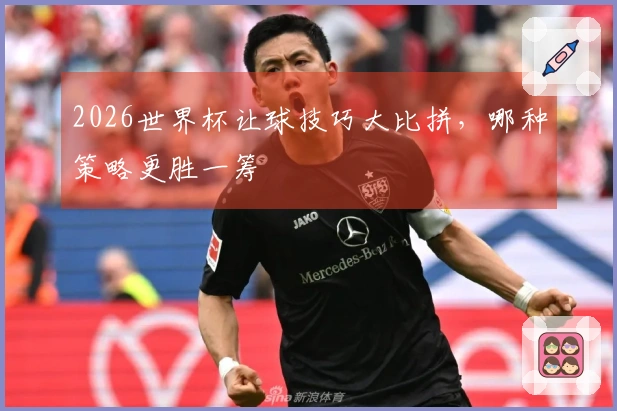 2026世界杯让球技巧大比拼，哪种策略更胜一筹