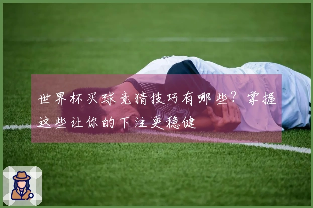 世界杯买球竞猜技巧有哪些？掌握这些让你的下注更稳健