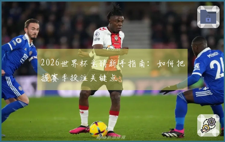 2026世界杯竞猜新手指南：如何把握赛季投注关键点