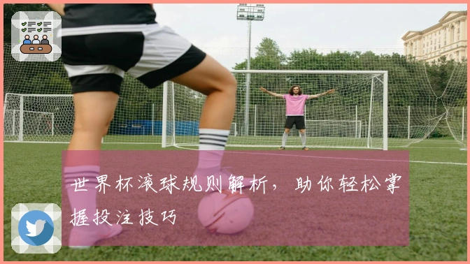 世界杯滚球规则解析,助你轻松掌握投注技巧