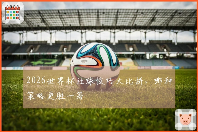 2026世界杯让球技巧大比拼，哪种策略更胜一筹
