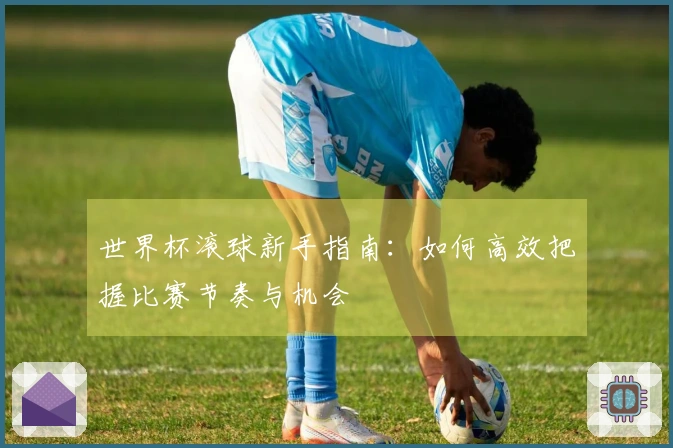 世界杯滚球新手指南：如何高效把握比赛节奏与机会