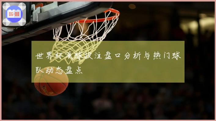 世界杯滚球投注盘口分析与热门球队动态盘点