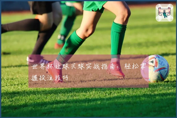 世界杯让球买球实战指南，轻松掌握投注技巧