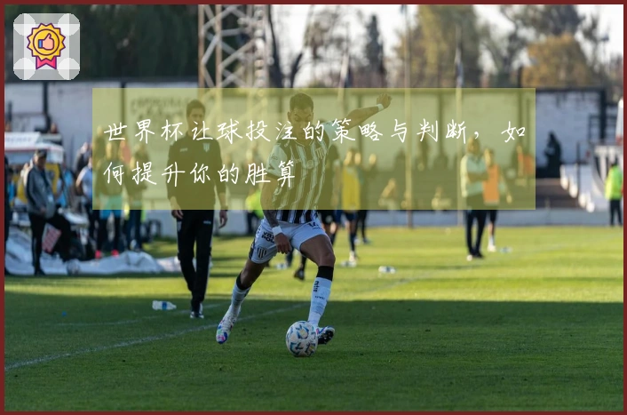 世界杯让球投注的策略与判断,如何提升你的胜算