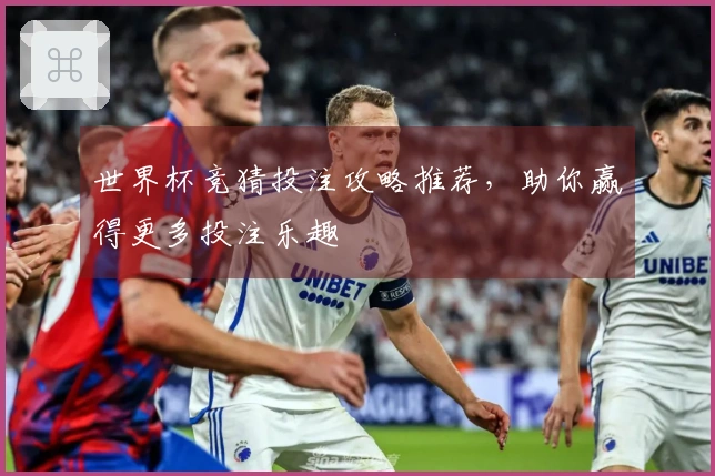 世界杯竞猜投注攻略推荐，助你赢得更多投注乐趣