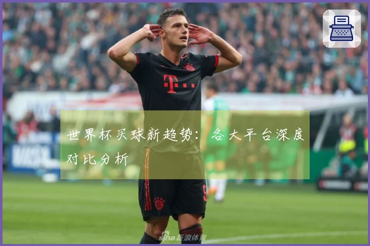 世界杯买球新趋势：各大平台深度对比分析
