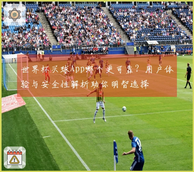 世界杯买球App哪个更可靠？用户体验与安全性解析助你明智选择