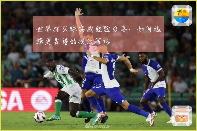 世界杯买球实战经验分享，如何选择更靠谱的投注策略