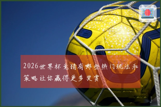 2026世界杯竞猜有哪些热门玩法和策略让你赢得更多奖赏