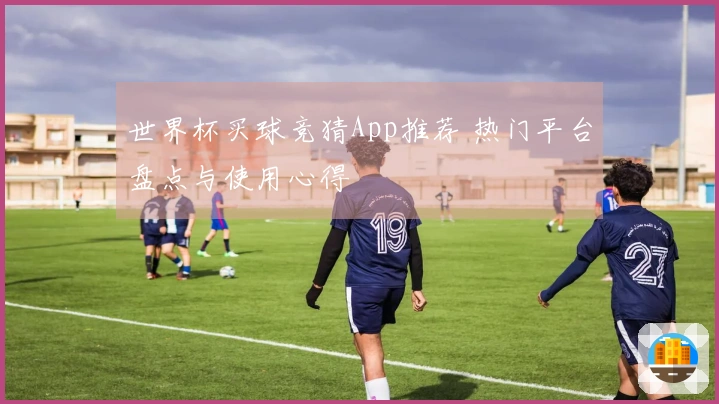 世界杯买球竞猜App推荐 热门平台盘点与使用心得