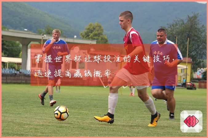 掌握世界杯让球投注的关键技巧，迅速提高赢钱概率