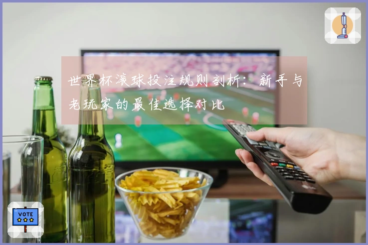 世界杯滚球投注规则剖析：新手与老玩家的最佳选择对比