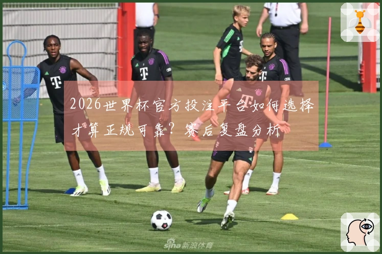 2026世界杯官方投注平台如何选择才算正规可靠？赛后复盘分析