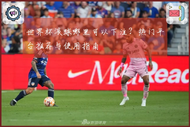世界杯滚球哪里可以下注？热门平台推荐与使用指南
