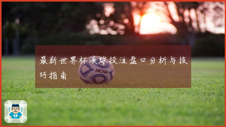 最新世界杯滚球投注盘口分析与技巧指南
