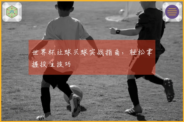 世界杯让球买球实战指南，轻松掌握投注技巧