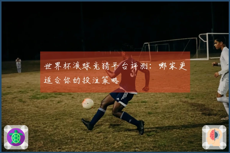 世界杯滚球竞猜平台评测：哪家更适合你的投注策略
