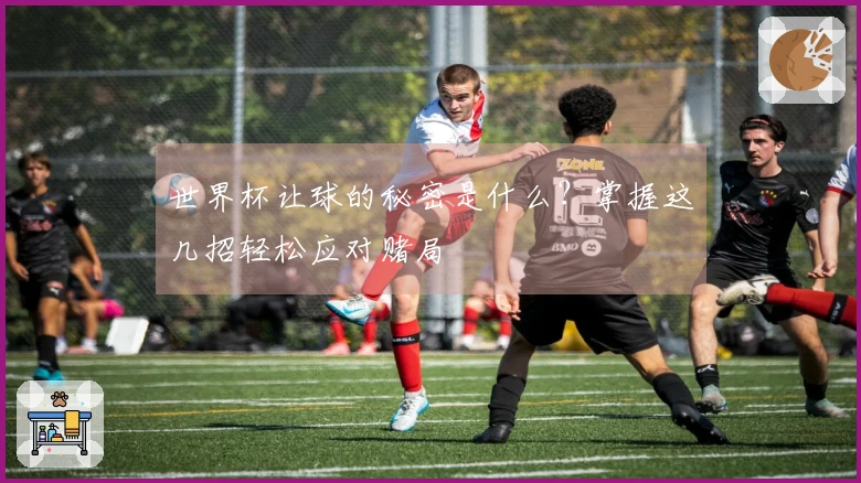 世界杯让球的秘密是什么？掌握这几招轻松应对赌局